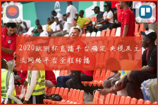 2020欧洲杯直播平台确定 央视及主流网络平台全程转播