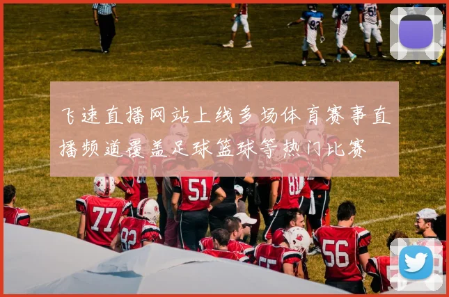 飞速直播网站上线多场体育赛事直播频道覆盖足球篮球等热门比赛