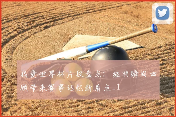 我爱世界杯片段盘点:经典瞬间回顾带来赛事记忆新看点_1
