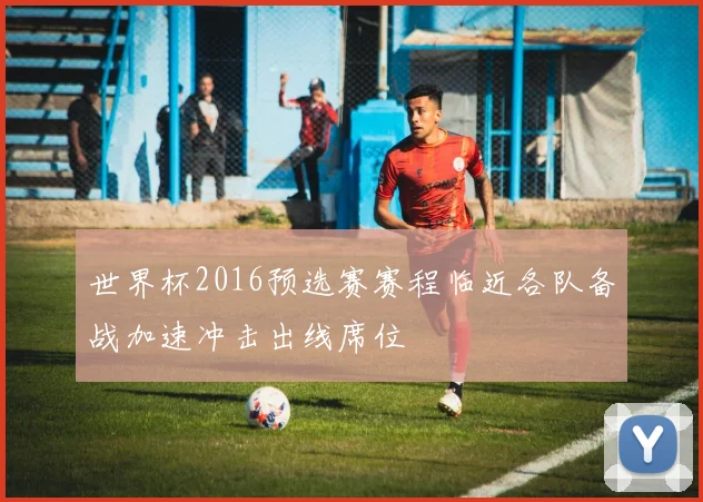 世界杯2016预选赛赛程临近各队备战加速冲击出线席位