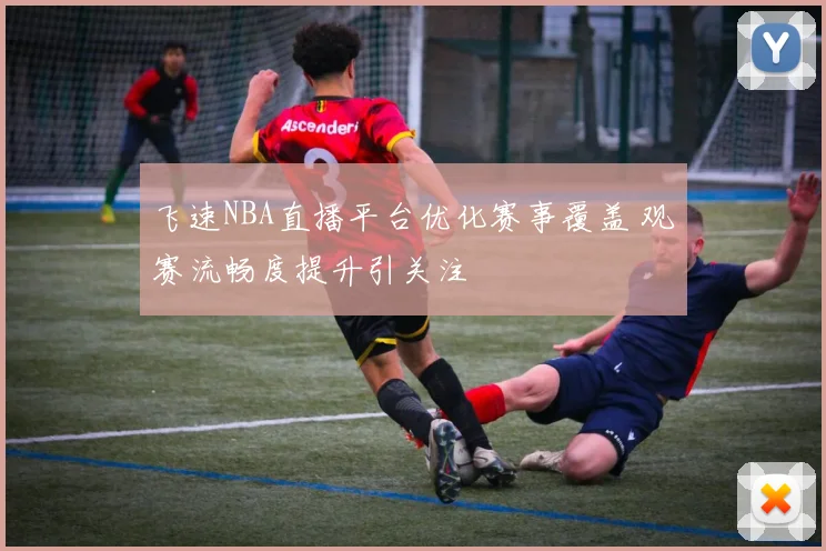 飞速NBA直播平台优化赛事覆盖 观赛流畅度提升引关注