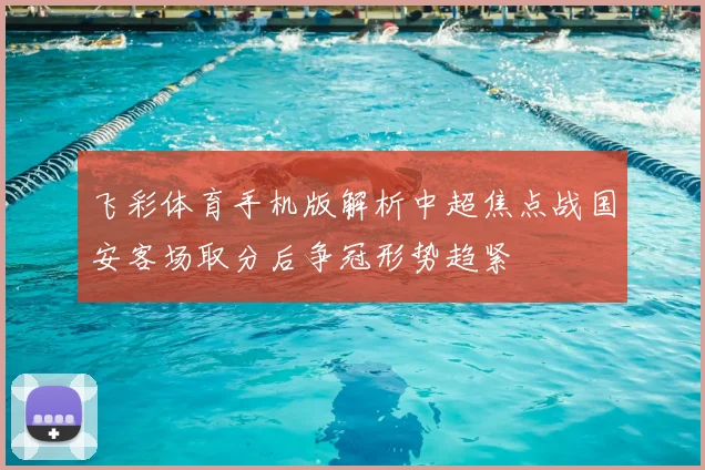 飞彩体育手机版解析中超焦点战国安客场取分后争冠形势趋紧