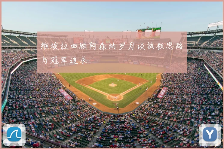 维埃拉回顾阿森纳岁月谈执教思路与冠军追求