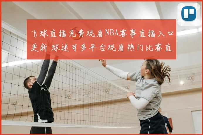 飞球直播免费观看NBA赛事直播入口更新 球迷可多平台观看热门比赛直播资讯