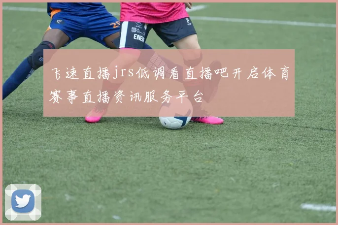 飞速直播jrs低调看直播吧开启体育赛事直播资讯服务平台