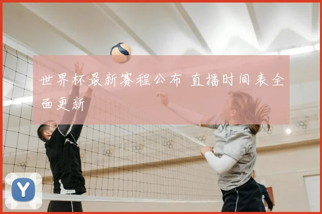 世界杯最新赛程公布 直播时间表全面更新