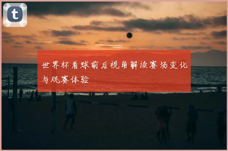 世界杯看球前后视角解读赛场变化与观赛体验