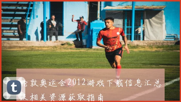 伦敦奥运会2012游戏下载信息汇总及相关资源获取指南