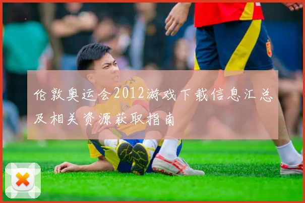 伦敦奥运会2012游戏下载信息汇总及相关资源获取指南