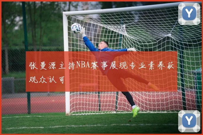 张曼源主持NBA赛事展现专业素养获观众认可