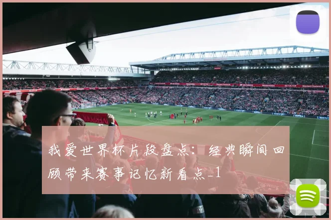 我爱世界杯片段盘点:经典瞬间回顾带来赛事记忆新看点_1