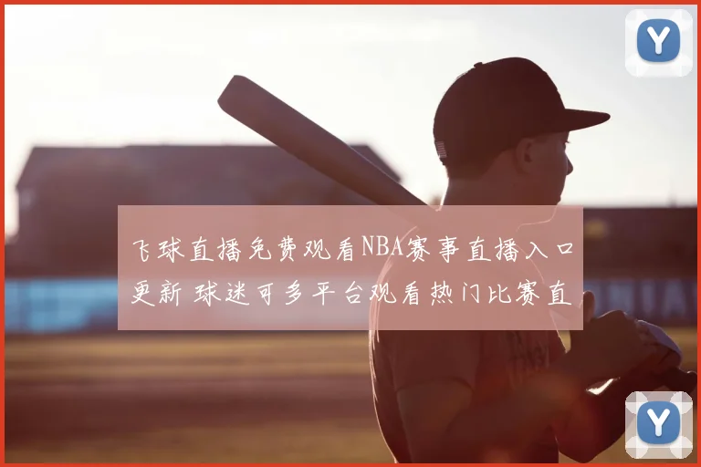 飞球直播免费观看NBA赛事直播入口更新 球迷可多平台观看热门比赛直播资讯