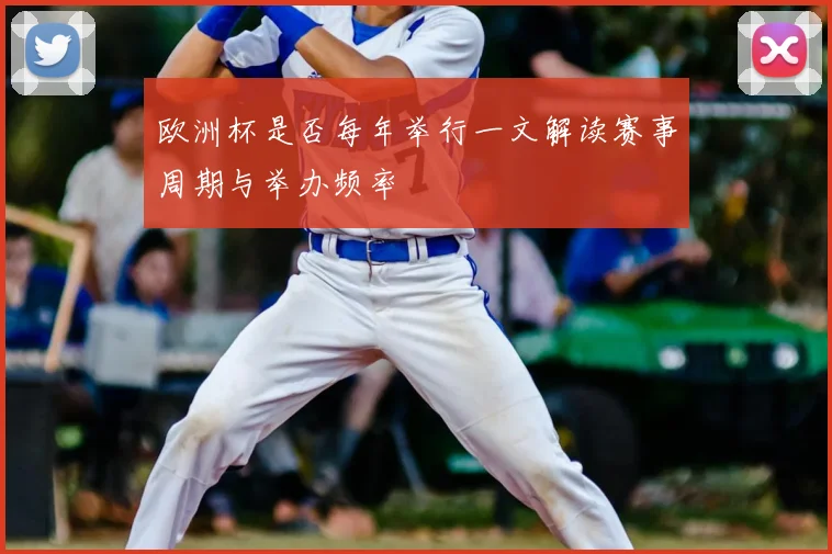 欧洲杯是否每年举行一文解读赛事周期与举办频率