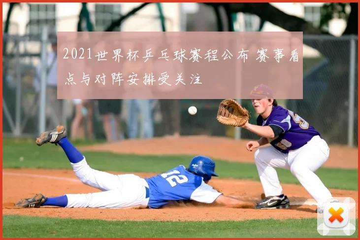 2021世界杯乒乓球赛程公布 赛事看点与对阵安排受关注