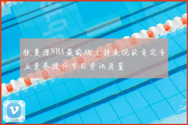 张曼源NBA最前线主持表现获肯定专业素养提升节目资讯质量