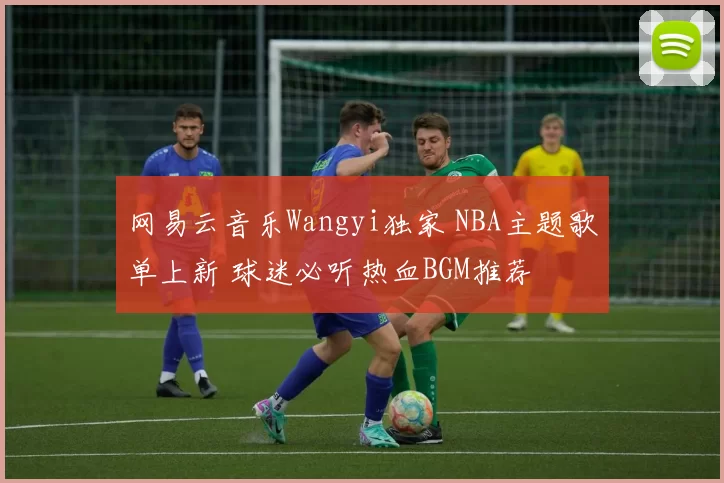 网易云音乐Wangyi独家 NBA主题歌单上新 球迷必听热血BGM推荐