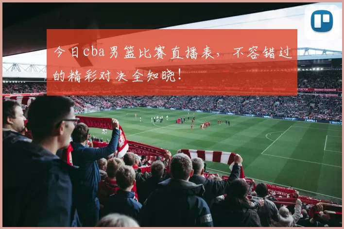 今日cba男篮比赛直播表,不容错过的精彩对决全知晓!