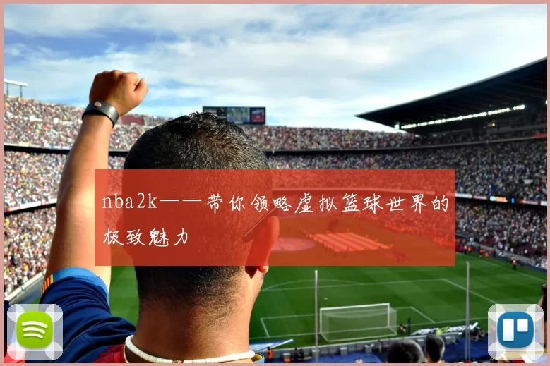 nba2k——带你领略虚拟篮球世界的极致魅力