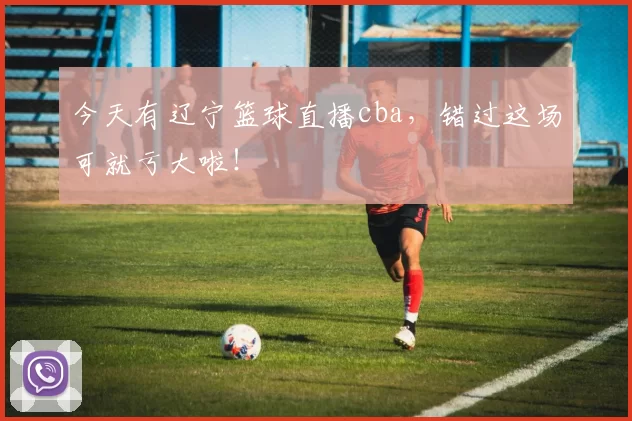 今天有辽宁篮球直播cba，错过这场可就亏大啦！