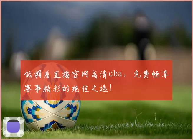 低调看直播官网高清cba，免费畅享赛事精彩的绝佳之选！
