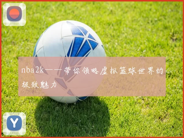nba2k——带你领略虚拟篮球世界的极致魅力