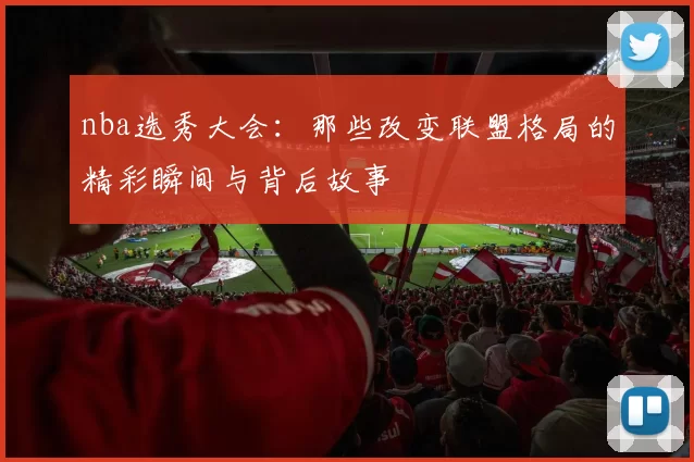 nba选秀大会：那些改变联盟格局的精彩瞬间与背后故事